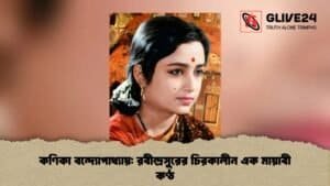 কণিকা বন্দ্যোপাধ্যায় রবীন্দ্রসুরের চিরকালীন এক মায়াবী কণ্ঠ