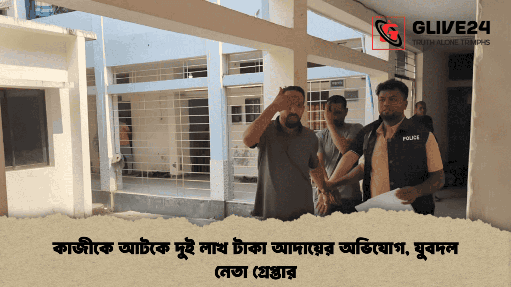 কাজীকে আটকে দুই লাখ টাকা আদায়ের অভিযোগ, যুবদল নেতা গ্রেপ্তার