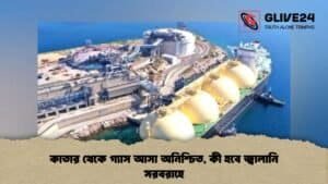 কাতার থেকে গ্যাস আসা অনিশ্চিত, কী হবে জ্বালানি সরবরাহে