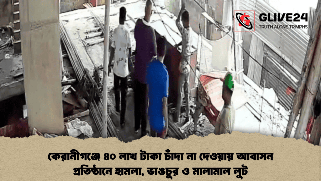 কেরানীগঞ্জে ৪০ লাখ টাকা চাঁদা না দেওয়ায় আবাসন প্রতিষ্ঠানে হামলা, ভাঙচুর ও মালামাল লুট