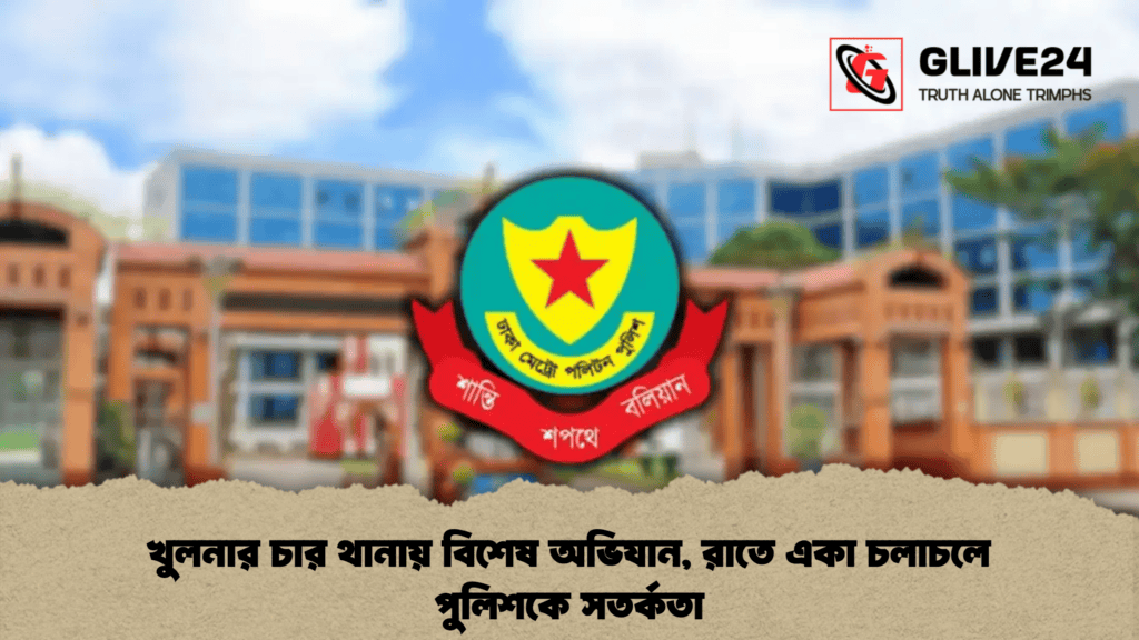 খুলনার চার থানায় বিশেষ অভিযান, রাতে একা চলাচলে পুলিশকে সতর্কতা