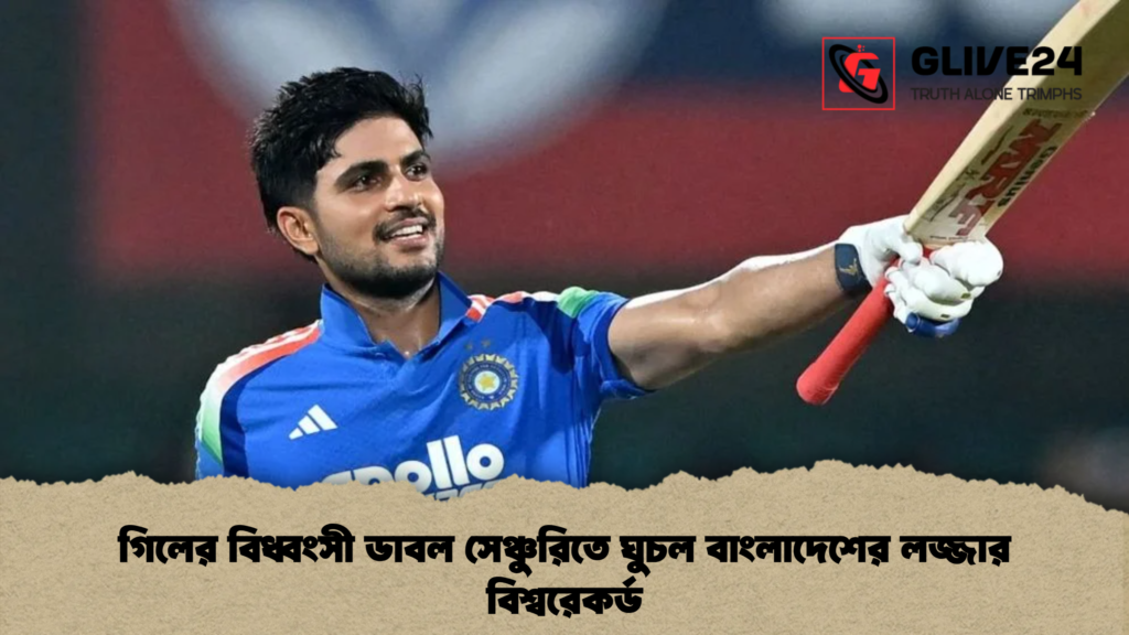 গিলের বিধ্বংসী ডাবল সেঞ্চুরিতে ঘুচল বাংলাদেশের লজ্জার বিশ্বরেকর্ড