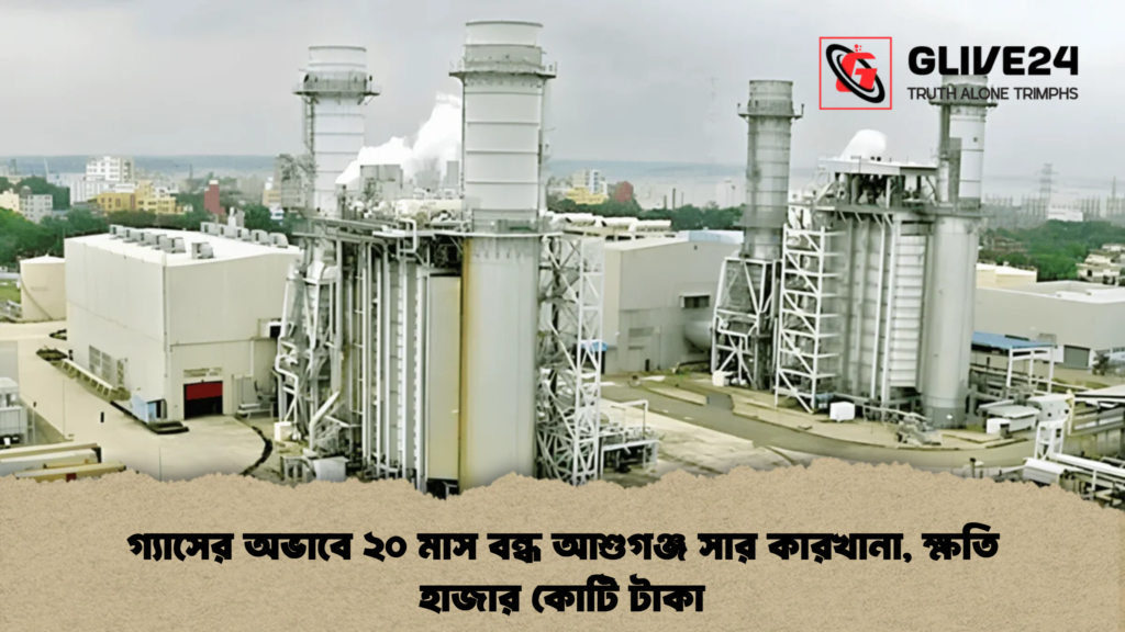 গ্যাসের অভাবে ২০ মাস বন্ধ আশুগঞ্জ সার কারখানা, ক্ষতি হাজার কোটি টাকা 4 গ্যাসের অভাবে ২০ মাস বন্ধ আশুগঞ্জ সার কারখানা, ক্ষতি হাজার কোটি টাকা