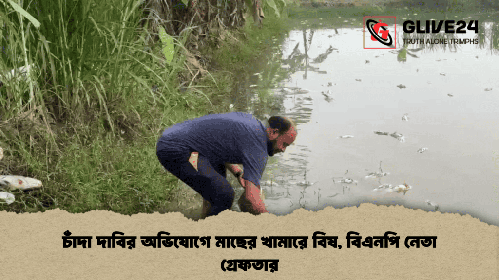 চাঁদা দাবির অভিযোগে মাছের খামারে বিষ, বিএনপি নেতা গ্রেফতার