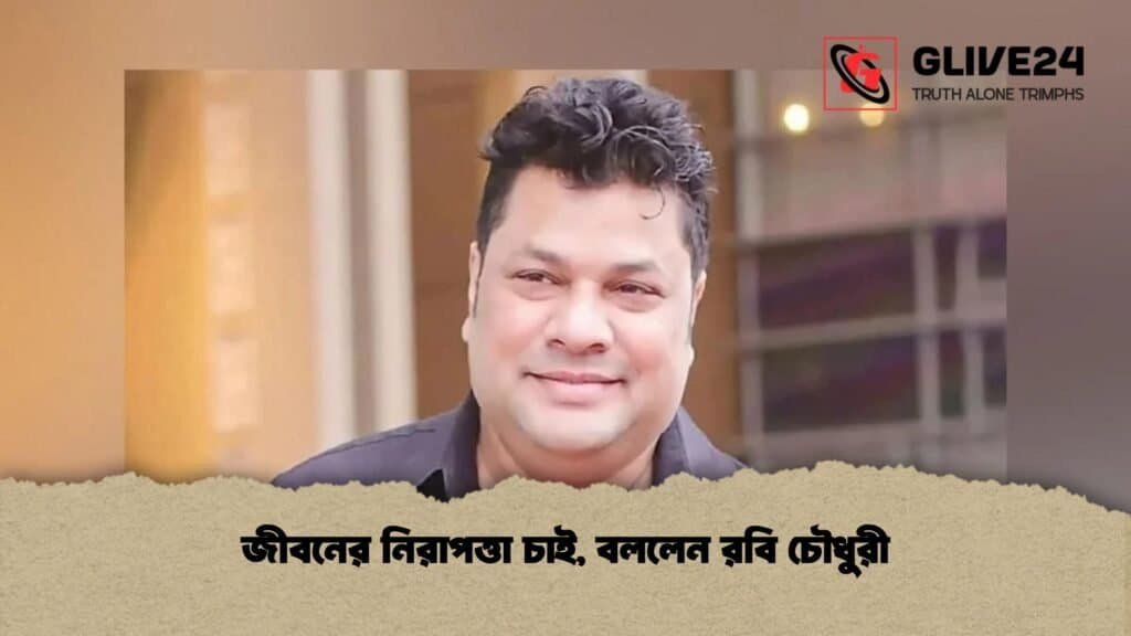 জীবনের নিরাপত্তা চাই, বললেন রবি চৌধুরী
