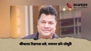 জীবনের নিরাপত্তা চাই, বললেন রবি চৌধুরী