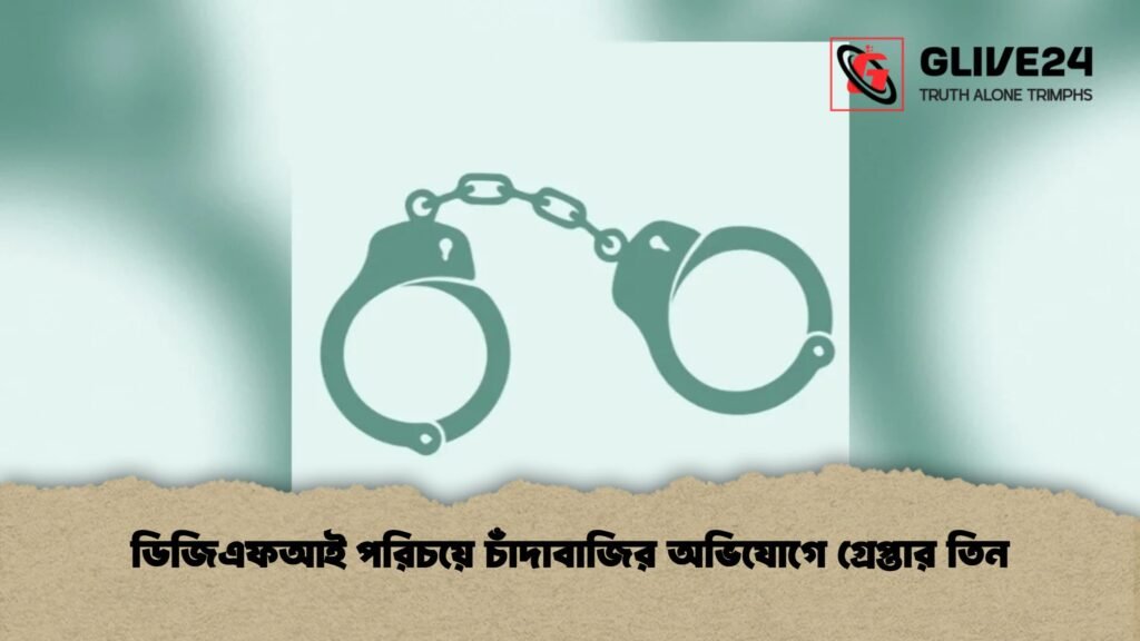 ডিজিএফআই পরিচয়ে চাঁদাবাজির অভিযোগে গ্রেপ্তার তিন