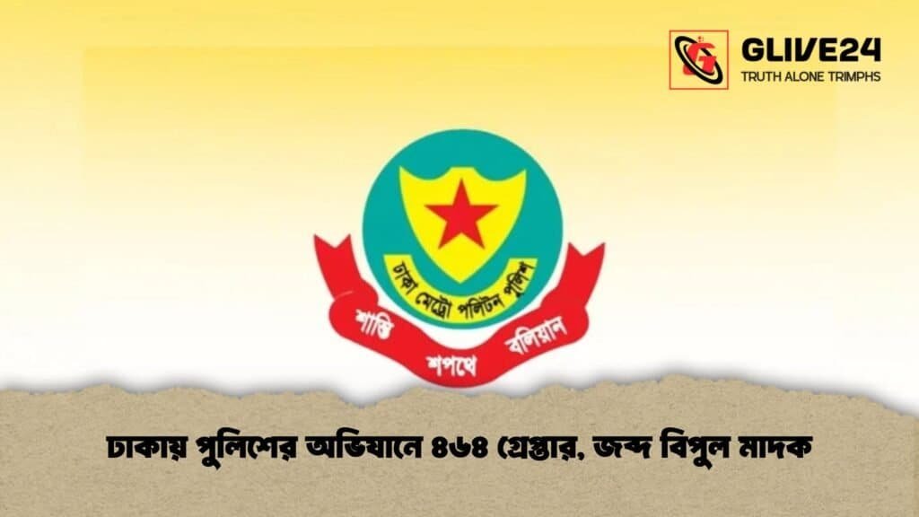ঢাকায় পুলিশের অভিযানে ৪৬৪ গ্রেপ্তার, জব্দ বিপুল মাদক