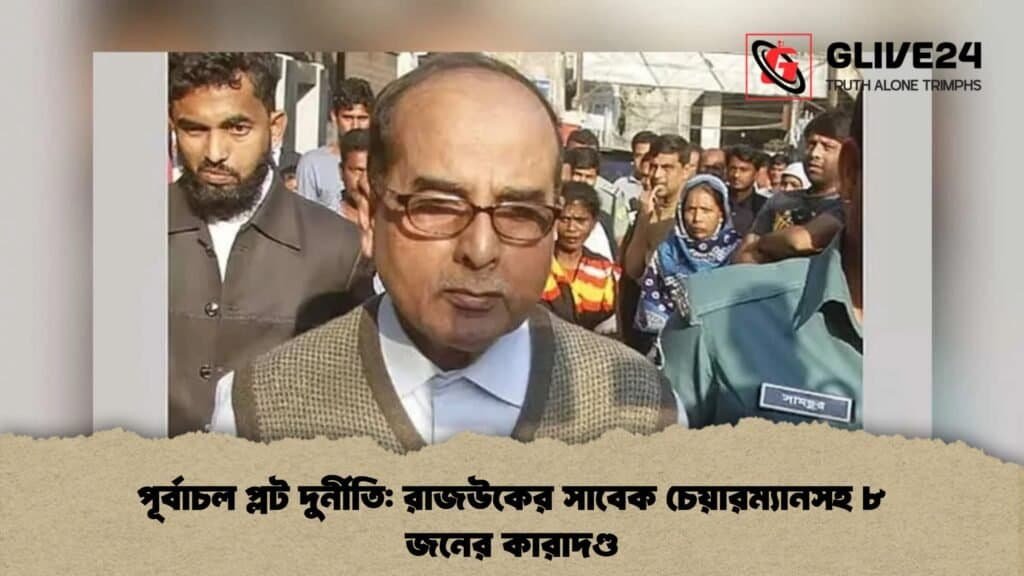 পূর্বাচল প্লট দুর্নীতি রাজউকের সাবেক চেয়ারম্যানসহ ৮ জনের কারাদণ্ড