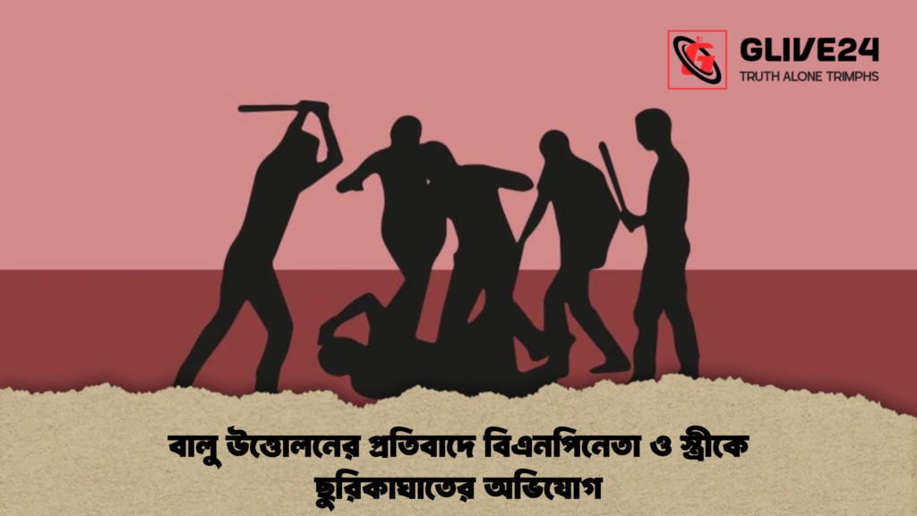বালু উত্তোলনের প্রতিবাদে বিএনপিনেতা ও স্ত্রীকে ছুরিকাঘাতের অভিযোগ