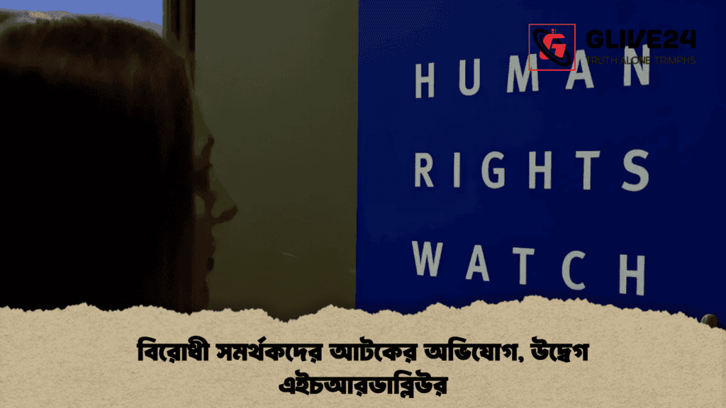 বিরোধী সমর্থকদের আটকের অভিযোগ, উদ্বেগ এইচআরডাব্লিউর