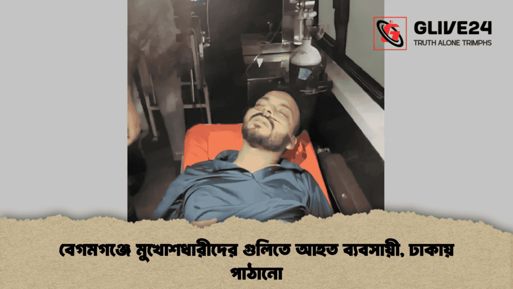 বেগমগঞ্জে মুখোশধারীদের গুলিতে আহত ব্যবসায়ী, ঢাকায় পাঠানো