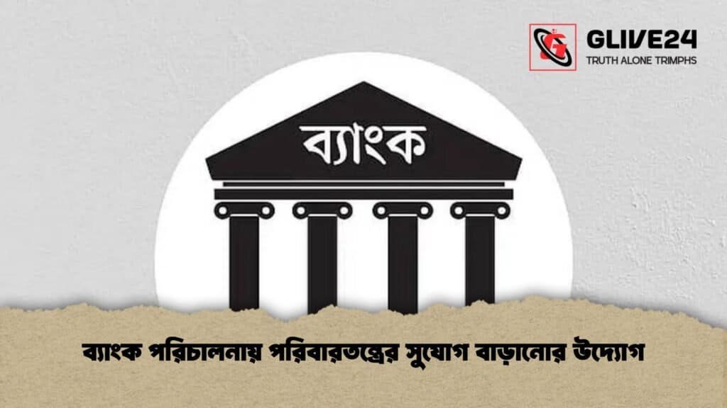 ব্যাংক পরিচালনায় পরিবারতন্ত্রের সুযোগ বাড়ানোর উদ্যোগ