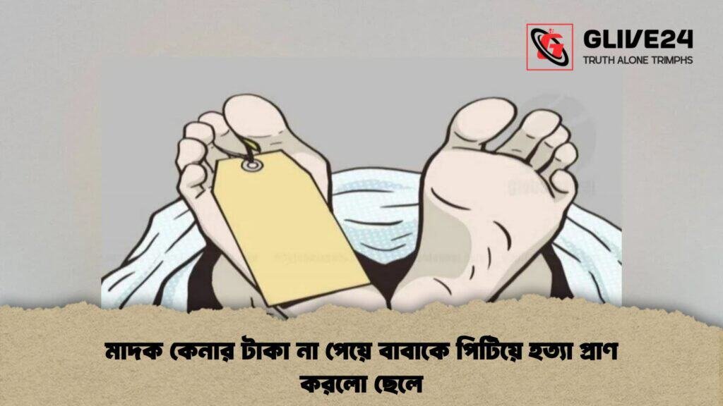 মাদক কেনার টাকা না পেয়ে বাবাকে পিটিয়ে হত্যা প্রাণ করলো ছেলে