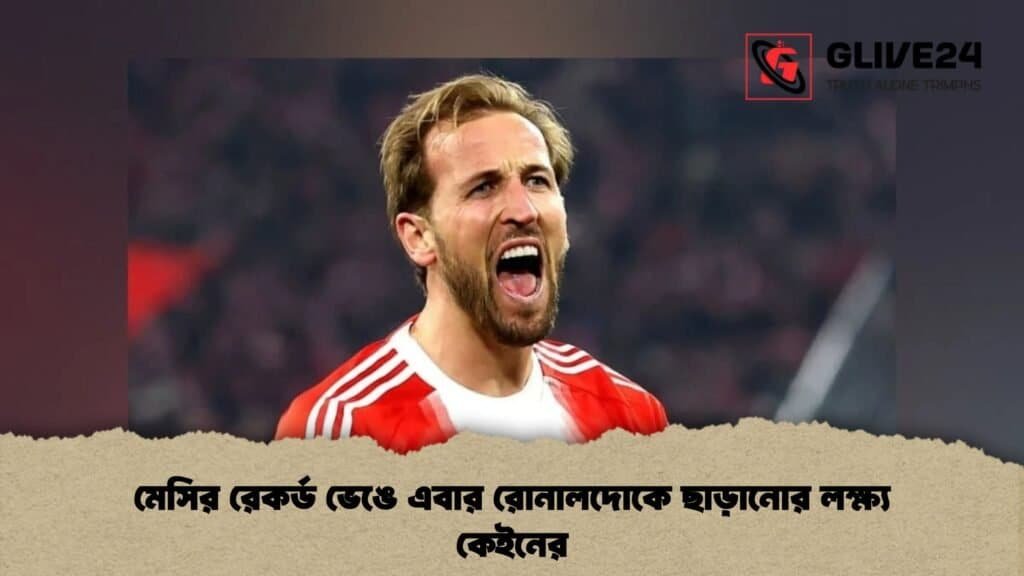 মেসির রেকর্ড ভেঙে এবার রোনালদোকে ছাড়ানোর লক্ষ্য কেইনের