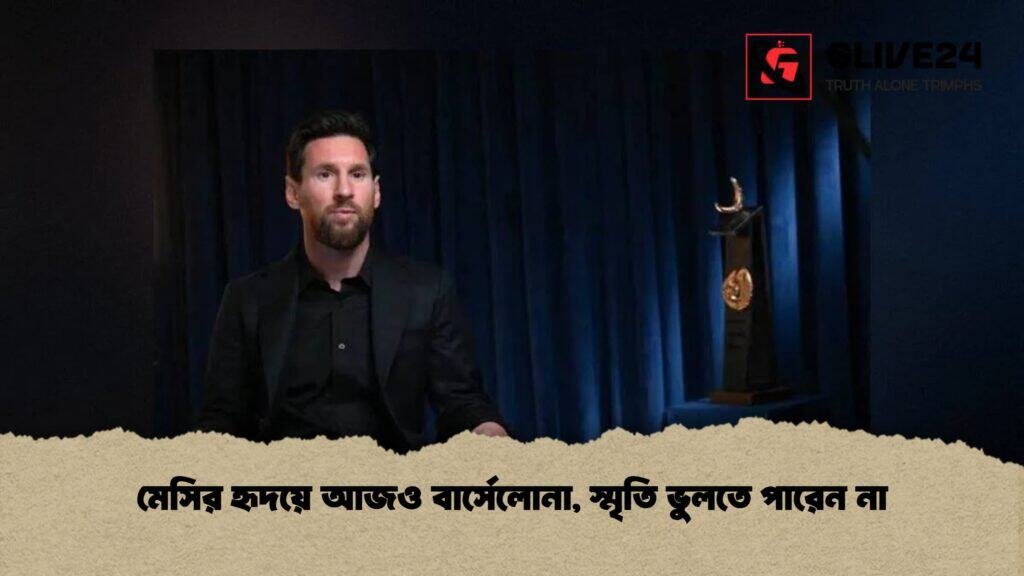 মেসির হৃদয়ে আজও বার্সেলোনা, স্মৃতি ভুলতে পারেন না