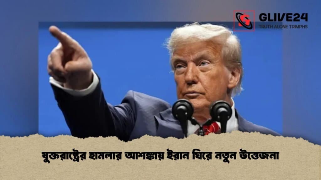 যুক্তরাষ্ট্রের হামলার আশঙ্কায় ইরান ঘিরে নতুন উত্তেজনা