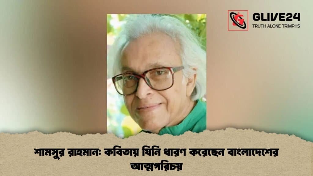 শামসুর রাহমান কবিতায় যিনি ধারণ করেছেন বাংলাদেশের আত্মপরিচয়