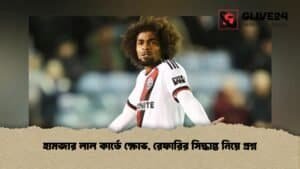 হামজার লাল কার্ডে ক্ষোভ, রেফারির সিদ্ধান্ত নিয়ে প্রশ্ন