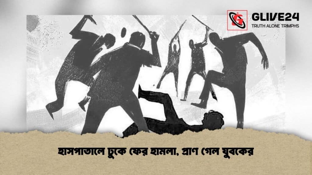 হাসপাতালে ঢুকে ফের হামলা, প্রাণ গেল যুবকের
