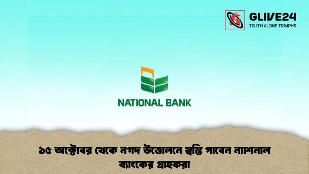 ১৫ অক্টোবর থেকে নগদ উত্তোলনে স্বস্তি পাবেন ন্যাশনাল ব্যাংকের গ্রাহকরা