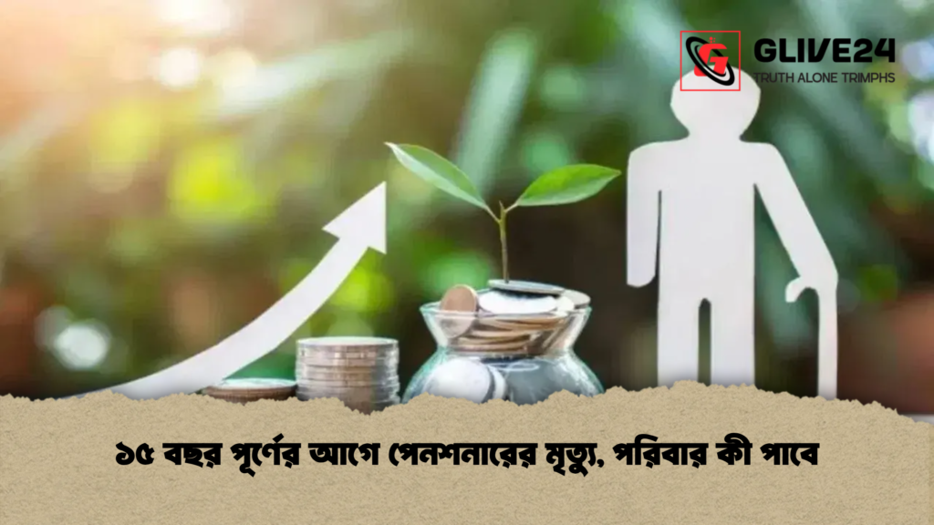 ১৫ বছর পূর্ণের আগে পেনশনারের মৃত্যু, পরিবার কী পাবে