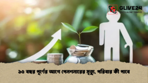 ১৫ বছর পূর্ণের আগে পেনশনারের মৃত্যু, পরিবার কী পাবে
