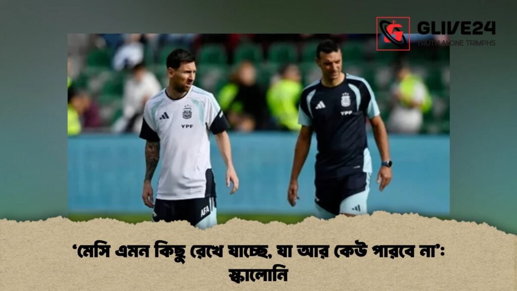 ‘মেসি এমন কিছু রেখে যাচ্ছে, যা আর কেউ পারবে না’: স্কালোনি 3 ‘মেসি এমন কিছু রেখে যাচ্ছে, যা আর কেউ পারবে না’ স্কালোনি